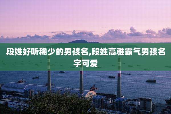 段姓好听稀少的男孩名,段姓高雅霸气男孩名字可爱