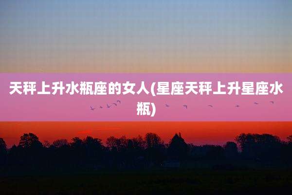 天秤上升水瓶座的女人(星座天秤上升星座水瓶)