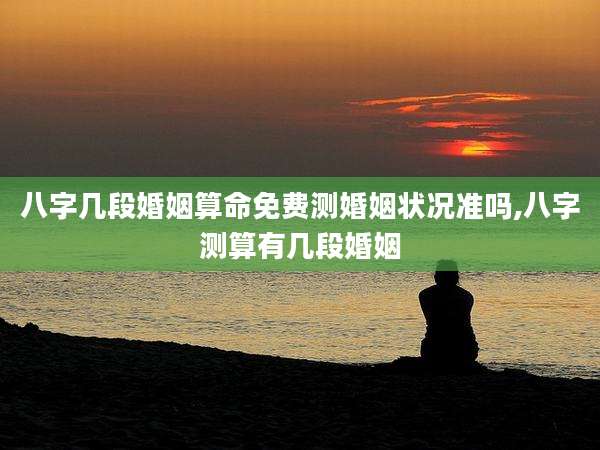 八字几段婚姻算命免费测婚姻状况准吗,八字测算有几段婚姻