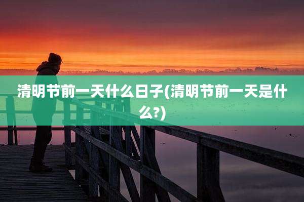 清明节前一天什么日子(清明节前一天是什么?)