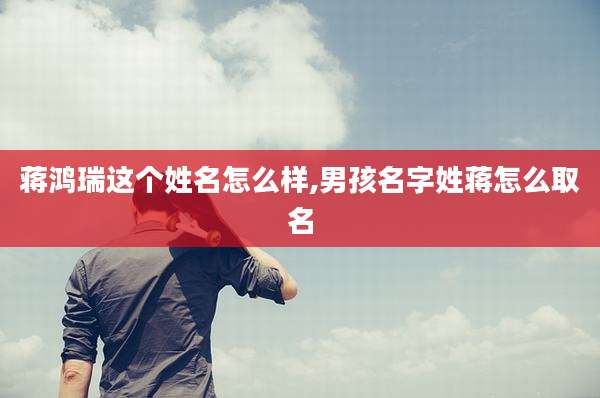 蒋鸿瑞这个姓名怎么样,男孩名字姓蒋怎么取名