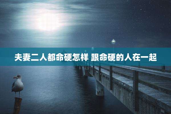夫妻二人都命硬怎样 跟命硬的人在一起