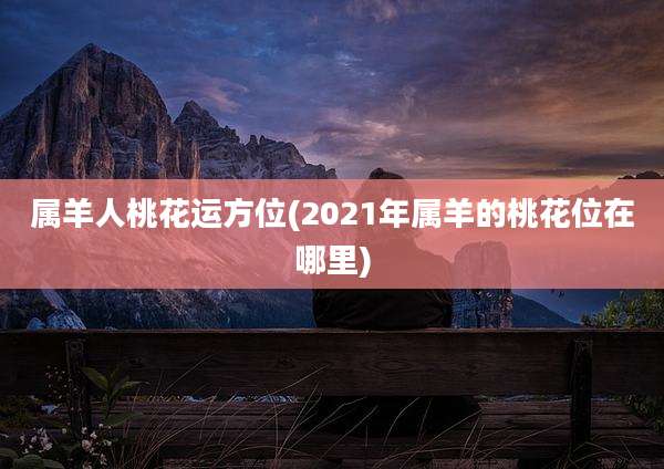 属羊人桃花运方位(2021年属羊的桃花位在哪里)