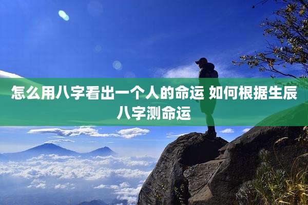 怎么用八字看出一个人的命运 如何根据生辰八字测命运