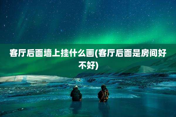 客厅后面墙上挂什么画(客厅后面是房间好不好)