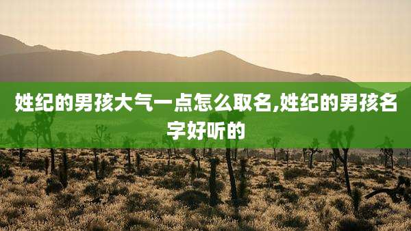 姓纪的男孩大气一点怎么取名,姓纪的男孩名字好听的
