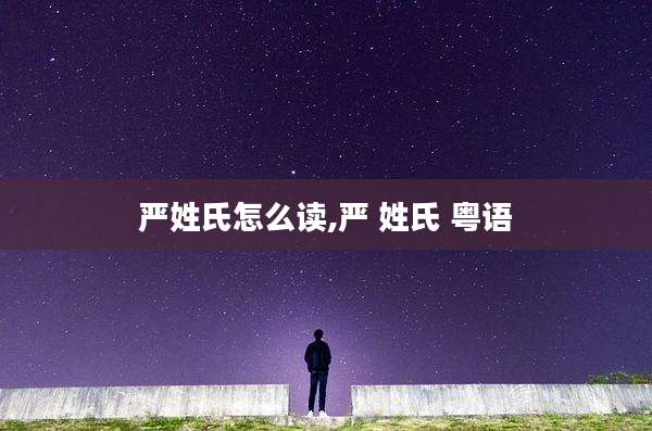 严姓氏怎么读,严 姓氏 粤语