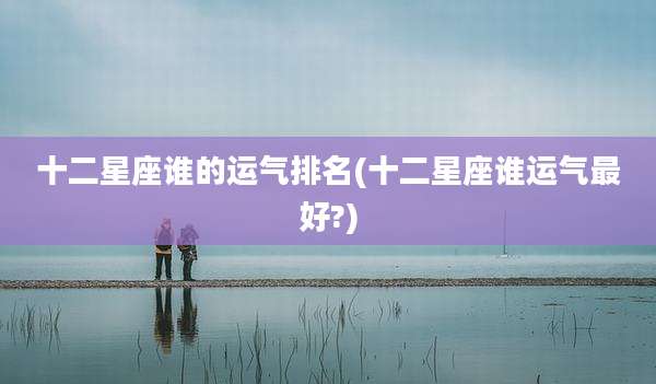 十二星座谁的运气排名(十二星座谁运气最好?)