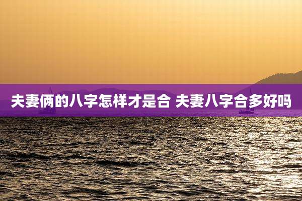 夫妻俩的八字怎样才是合 夫妻八字合多好吗