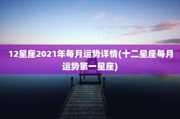 12星座2021年每月运势详情(十二星座每月运势第一星座)