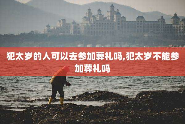 犯太岁的人可以去参加葬礼吗,犯太岁不能参加葬礼吗
