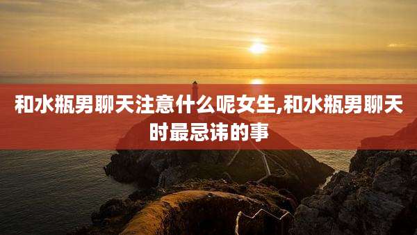 和水瓶男聊天注意什么呢女生,和水瓶男聊天时最忌讳的事