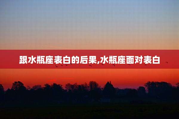 跟水瓶座表白的后果,水瓶座面对表白
