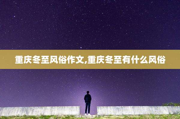 重庆冬至风俗作文,重庆冬至有什么风俗