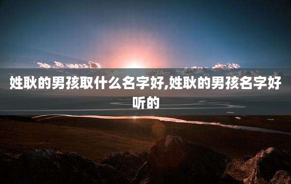 姓耿的男孩取什么名字好,姓耿的男孩名字好听的