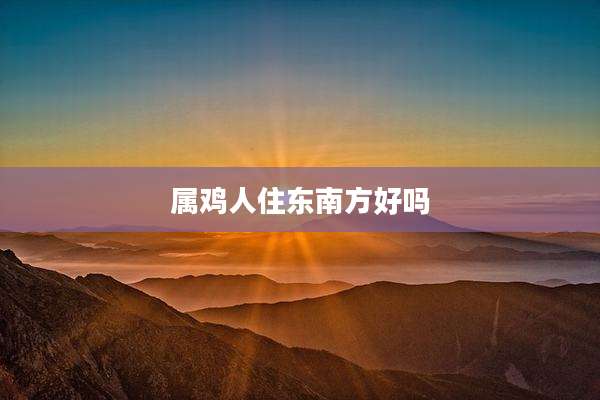 属鸡人住东南方好吗