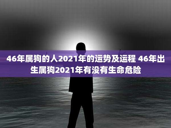 46年属狗的人2021年的运势及运程 46年出生属狗2021年有没有生命危险