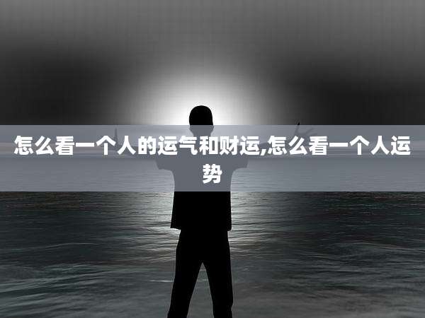 怎么看一个人的运气和财运,怎么看一个人运势