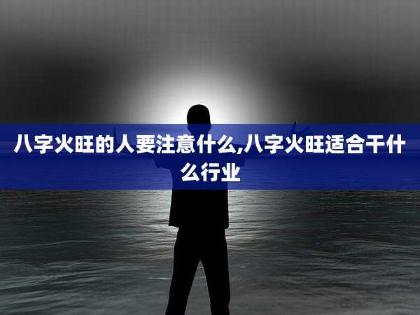 八字火旺的人要注意什么,八字火旺适合干什么行业