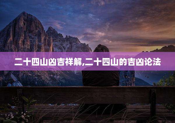 二十四山凶吉祥解,二十四山的吉凶论法