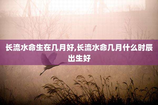 长流水命生在几月好,长流水命几月什么时辰出生好