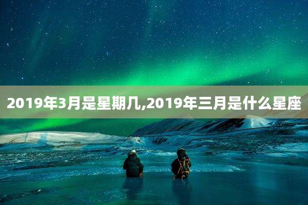 2019年3月是星期几,2019年三月是什么星座