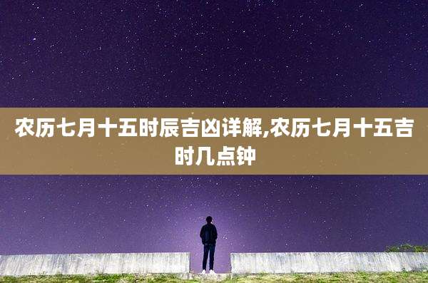 农历七月十五时辰吉凶详解,农历七月十五吉时几点钟