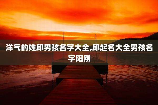 洋气的姓邱男孩名字大全,邱起名大全男孩名字阳刚