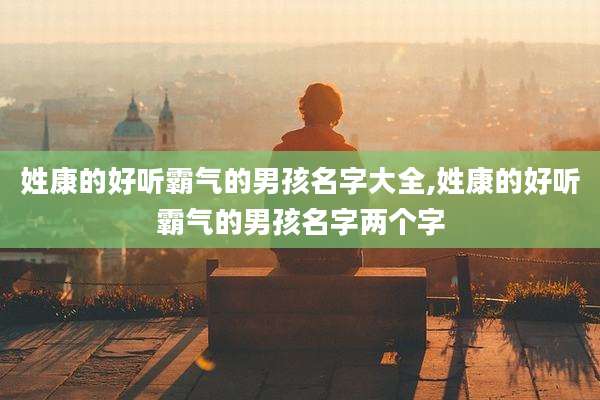 姓康的好听霸气的男孩名字大全,姓康的好听霸气的男孩名字两个字