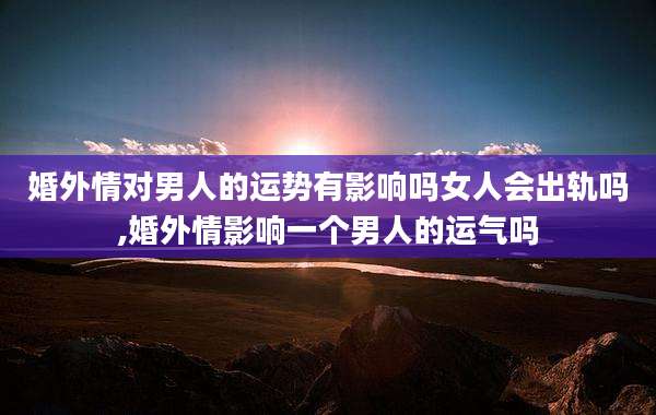 婚外情对男人的运势有影响吗女人会出轨吗,婚外情影响一个男人的运气吗