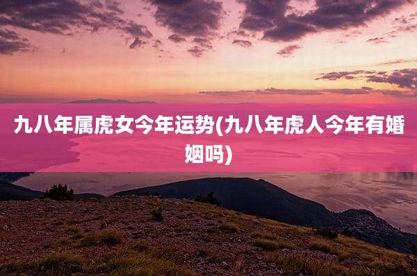 九八年属虎女今年运势(九八年虎人今年有婚姻吗)