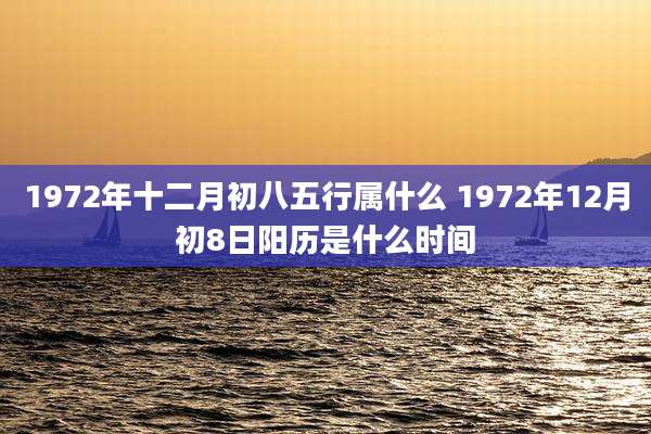 1972年十二月初八五行属什么 1972年12月初8日阳历是什么时间