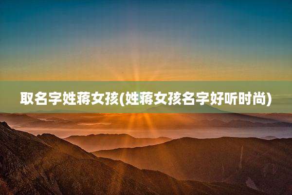取名字姓蒋女孩(姓蒋女孩名字好听时尚)