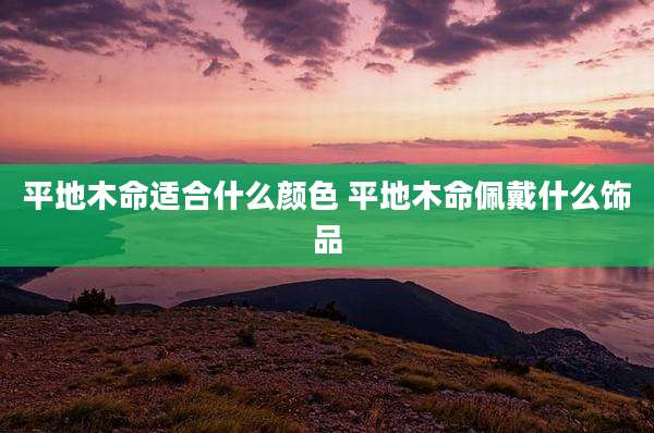 平地木命适合什么颜色 平地木命佩戴什么饰品