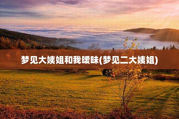梦见大姨姐和我暧昧(梦见二大姨姐)