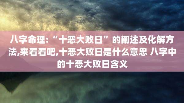 八字命理:“十恶大败日”的阐述及化解方法,来看看吧,十恶大败日是什么意思 八字中的十恶大败日含义
