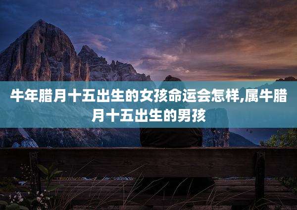 牛年腊月十五出生的女孩命运会怎样,属牛腊月十五出生的男孩