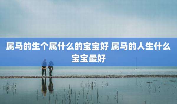 属马的生个属什么的宝宝好 属马的人生什么宝宝最好