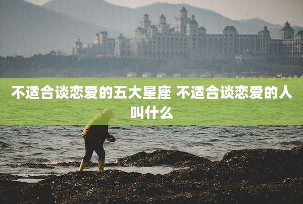 不适合谈恋爱的五大星座 不适合谈恋爱的人叫什么
