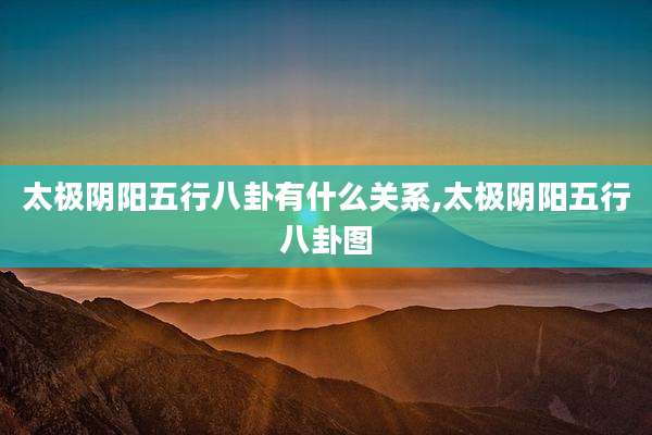 太极阴阳五行八卦有什么关系,太极阴阳五行八卦图