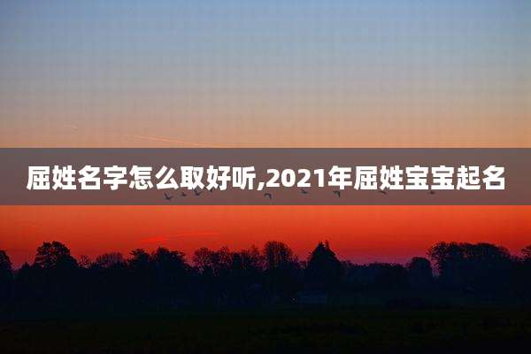 屈姓名字怎么取好听,2021年屈姓宝宝起名