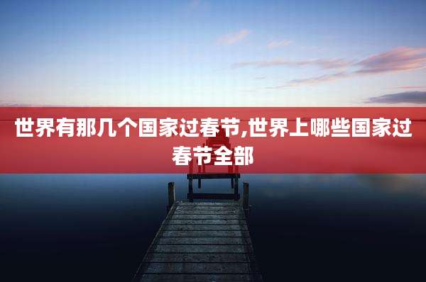 世界有那几个国家过春节,世界上哪些国家过春节全部