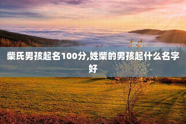 柴氏男孩起名100分,姓柴的男孩起什么名字好