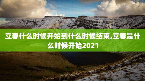 立春什么时候开始到什么时候结束,立春是什么时候开始2021