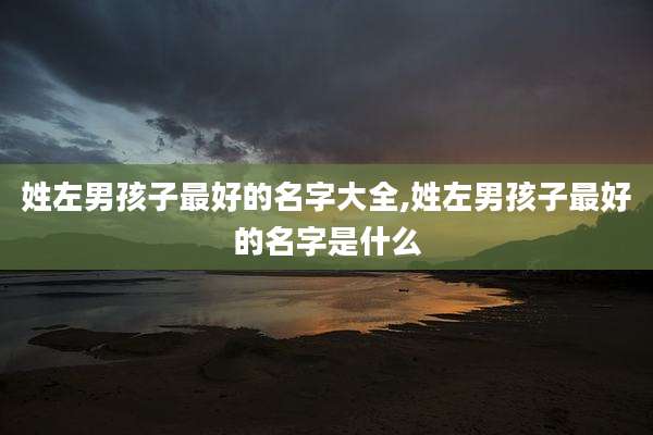 姓左男孩子最好的名字大全,姓左男孩子最好的名字是什么