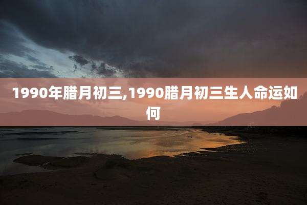1990年腊月初三,1990腊月初三生人命运如何