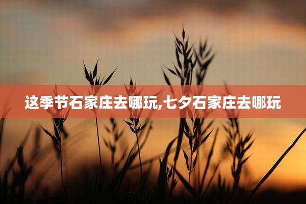 这季节石家庄去哪玩,七夕石家庄去哪玩