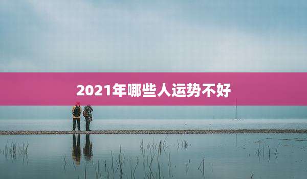 2021年哪些人运势不好