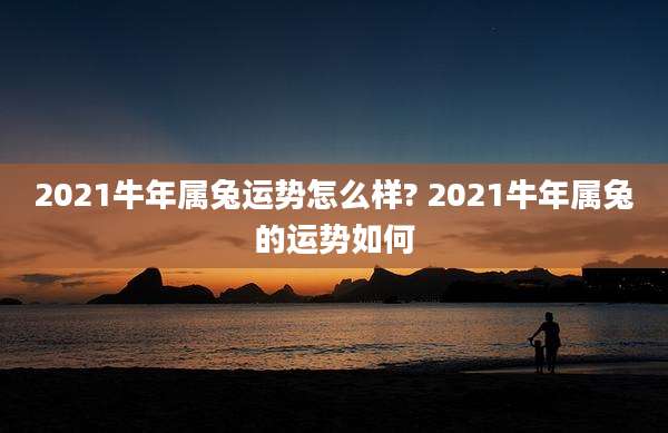 2021牛年属兔运势怎么样? 2021牛年属兔的运势如何