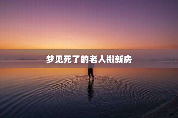 梦见死了的老人搬新房